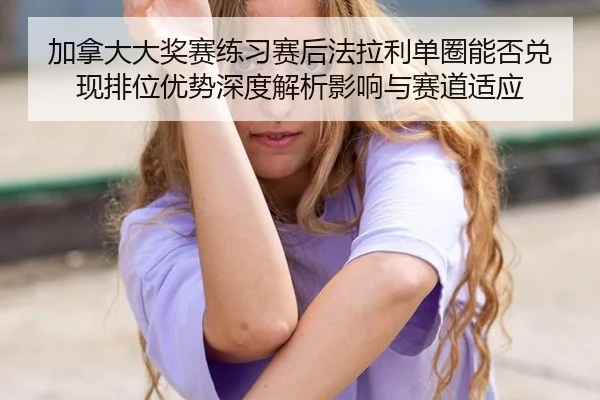 加拿大大奖赛练习赛后法拉利单圈能否兑现排位优势深度解析影响与赛道适应 | bsport