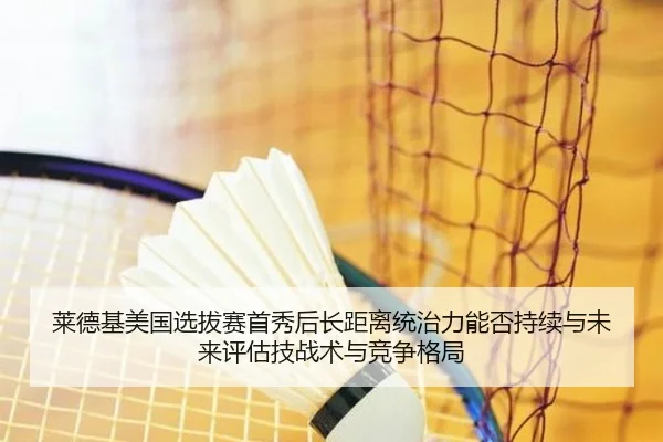 莱德基美国选拔赛首秀后长距离统治力能否持续与未来评估技战术与竞争格局